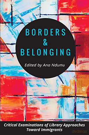Borders and Belonging: Critical Examinations of Library Approaches toward Immigrants - Ana Ndumu [KSIĄŻKA]