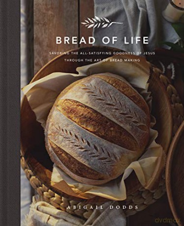 Bread of Life: Savoring the All-Satisfying Goodness of Jesus through the Art of Bread Making - Abigail Dodds [KSIĄŻKA]