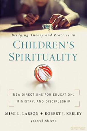 Bridging Theory and Practice in Children's Spirituality: New Directions for Education, Ministry, and Discipleship - General Editors Mimi L. Larson and Robert J. Keeley [KSIĄŻKA]