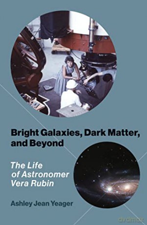 Bright Galaxies, Dark Matter, and Beyond: The Life of Astronomer Vera Rubin - Ashley Jean Yeager [KSIĄŻKA]