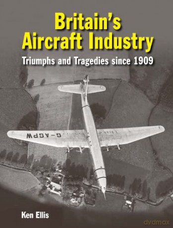 Britain's Aircraft Industry: Triumphs and Tragedies since 1909 - Ken Ellis [KSIĄŻKA]