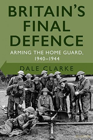 Britain's Final Defence: Arming the Home Guard 1940-1944 - Dale Clarke [KSIĄŻKA]