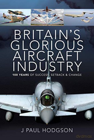 Britain's Glorious Aircraft Industry: 100 Years of Success, Setback and Change - J Paul Hodgson [KSIĄŻKA]