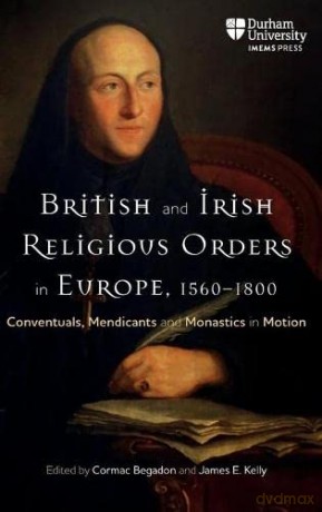 British and Irish Religious Orders in Europe, 1560-1800: Conventuals, Mendicants and Monastics in Motion (Catholicisms, c.1450-c.1800) - Cormac Begadon [KSIĄŻKA]