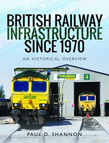 British Railway Infrastructure Since 1970: An Historic Overview - Paul D Shannon [KSIĄŻKA]