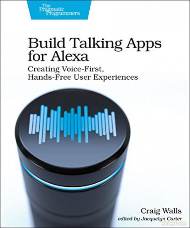 Build Talking Apps: Develop Voice-First Applications for Alexa: Creating Voice-First, Hands-Free User Experiences: 1 - Craig Walls [KSIĄŻKA]