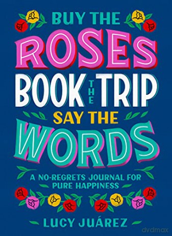 Buy the Roses, Book the Trip, Say the Words: A No-Regrets Journal for Pure Happiness - Juárez [KSIĄŻKA]