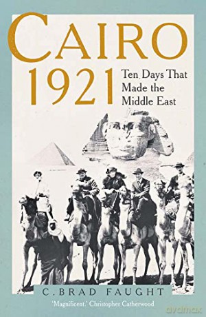 Cairo 1921: Ten Days that Made the Middle East - C. Brad Faught [KSIĄŻKA]