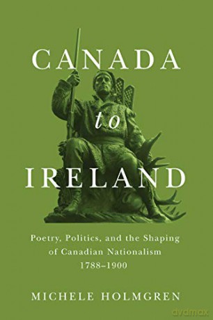 Canada to Ireland: Poetry, Politics, and the Shaping of Canadian Nationalism, 1788-1900 (Carleton Library Series) - Michele Holmgren [KSIĄŻKA]