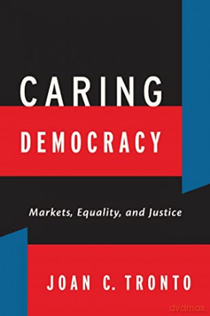 Caring Democracy: Markets, Equality, and Justice - Joan C. Tronto [KSIĄŻKA]