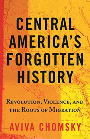 Central America's Forgotten History: Revolution, Violence, and the Roots of Migration - Aviva Chomsky [KSIĄŻKA]