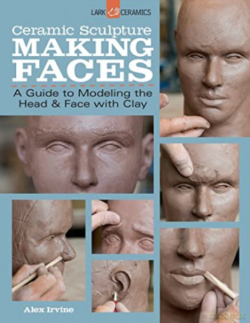 Ceramic Sculpture: Making Faces: A Guide to Modeling the Head and Face with Clay - Alex Irvine [KSIĄŻKA]