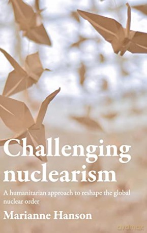 Challenging nuclearism: A humanitarian approach to reshape the global nuclear order - Marianne Hanson [KSIĄŻKA]