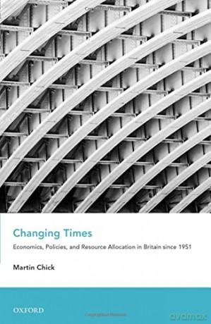 Changing Times: Economics, Policies, and Resource Allocation in Britain since 1951 (An Economic and Social History of Britain) - Martin Chick [KSIĄŻKA]