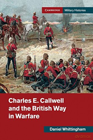 Charles E. Callwell and the British Way in Warfare (Cambridge Military Histories) - Daniel Whittingham [KSIĄŻKA]