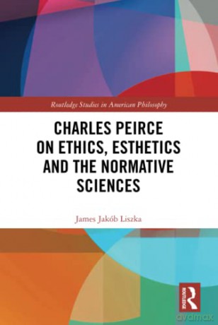 Charles Peirce on Ethics, Esthetics and the Normative Sciences (Routledge Studies in American Philosophy) - James Jakób Liszka [KSIĄŻKA]