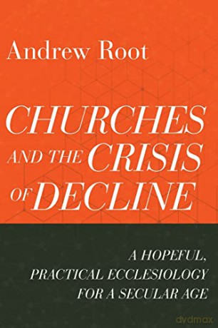 Churches and the Crisis of Decline: A Hopeful, Practical Ecclesiology for a Secular Age: 4 (Ministry in a Secular Age) - Root [KSIĄŻKA]