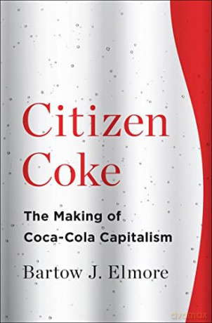 Citizen Coke - The Making of Coca-Cola Capitalism - Bartow J. Elmore [KSIĄŻKA]