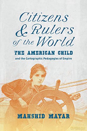 Citizens and Rulers of the World: The American Child and the Cartographic Pedagogies of Empire - Mahshid Mayar [KSIĄŻKA]