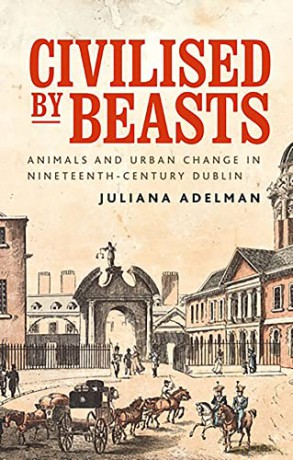Civilised by beasts: Animals and Urban Change in Nineteenth-Century Dublin (Manchester University Press) - Juliana Adelman [KSIĄŻKA]