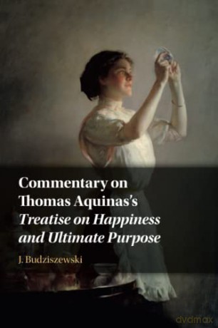 Commentary on Thomas Aquinas's Treatise on Happiness and Ultimate Purpose - J. Budziszewski [KSIĄŻKA]