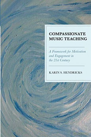 Compassionate Music Teaching: A Framework for Motivation and Engagement in the 21st Century - Karin Hendricks [KSIĄŻKA]
