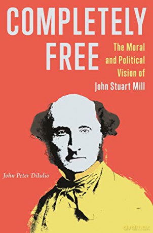 Completely Free: The Moral and Political Vision of John Stuart Mill - DiIulio [KSIĄŻKA]