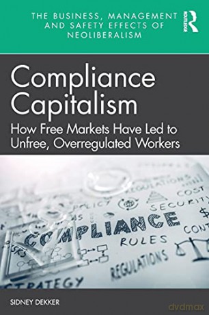 Compliance Capitalism: How Free Markets Have Led to Unfree, Overregulated Workers (The Business, Management and Safety Effects of Neoliberalism) - Sidney Dekker [KSIĄŻKA]