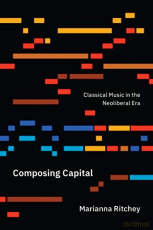 Composing Capital: Classical Music in the Neoliberal Era - Marianna Ritchey [KSIĄŻKA]