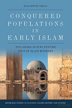 Conquered Populations in Early Islam: Non-Arabs, Slaves and the Sons of Slave Mothers (Edinburgh Studies in Classical Islamic History and Culture) - Elizabeth Urban [KSIĄŻKA]