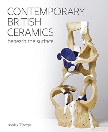 Contemporary British Ceramics: Beneath the Surface - Ashley Thorpe [KSIĄŻKA]