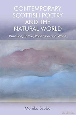 Contemporary Scottish Poetry and the Natural World: Burnside, Jamie, Robertson and White - Monika Szuba [KSIĄŻKA]