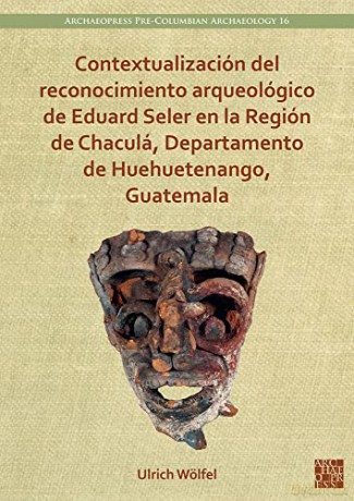 Contextualización del reconocimiento arqueológico de Eduard Seler en la Región de Chaculá, Departamento de Huehuetenango, Guatemala (Archaeopress Pre-Columbian Archaeology) - Ulrich Wölfel [KSIĄŻKA]