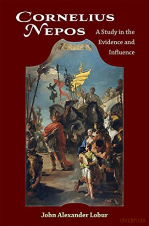 Cornelius Nepos: A Study in the Evidence and Influence - John Lobur [KSIĄŻKA]