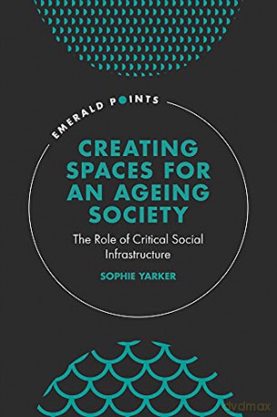 Creating Spaces for an Ageing Society: The Role of Critical Social Infrastructure (Emerald Points) - Sophie Yarker [KSIĄŻKA]