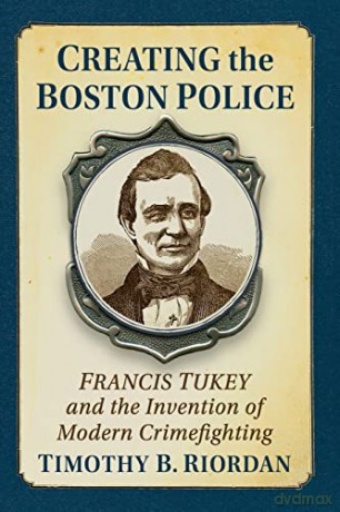 Creating the Boston Police: Francis Tukey and the Invention of Modern Crime Fighting - Timothy B. Riordan [KSIĄŻKA]