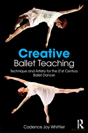 Creative Ballet Teaching: Technique and Artistry for the 21st Century Ballet Dancer - Cadence Whittier [KSIĄŻKA]