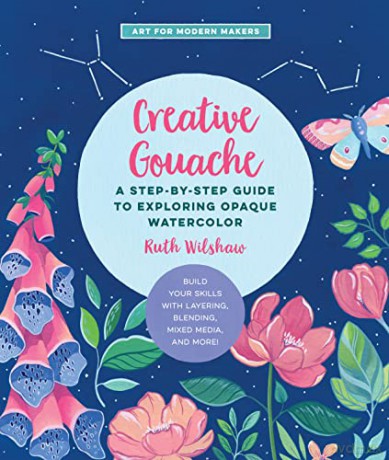 Creative Gouache: A Step-by-Step Guide to Exploring Opaque Watercolor - Build Your Skills with Layering, Blending, Mixed Media, and More! (4) (Art for Modern Makers) - Ruth Wilshaw [KSIĄŻKA]