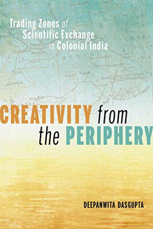 Creativity from the Periphery: Trading Zones of Scientific Exchange in Colonial India - Deepanwita Dasgupta [KSIĄŻKA]
