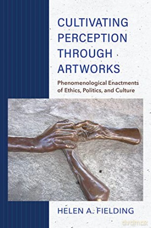 Cultivating Perception through Artworks: Phenomenological Enactments of Ethics, Politics, and Culture - Helen A. Fielding [KSIĄŻKA]
