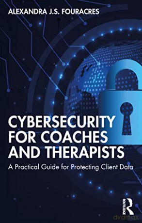 Cybersecurity for Coaches and Therapists: A Practical Guide for Protecting Client Data - Alexandra Fouracres [KSIĄŻKA]