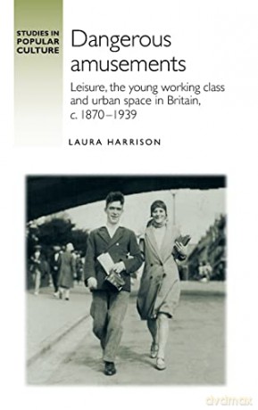 Dangerous amusements: Leisure, the young working class and urban space in Britai, c. 1870-1939 (Studies in Popular Culture) - Laura Harrison [KSIĄŻKA]
