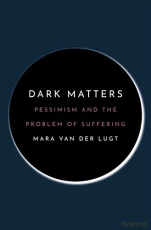 Dark Matters: Pessimism and the Problem of Suffering - Mara van der Lugt [KSIĄŻKA]