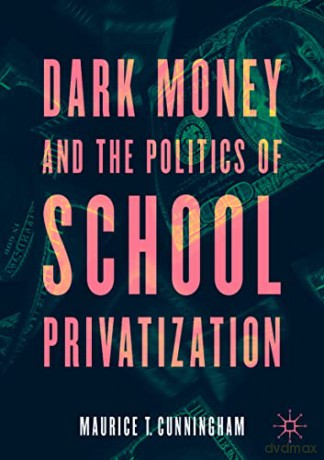Dark Money and the Politics of School Privatization - Maurice T. Cunningham [KSIĄŻKA]