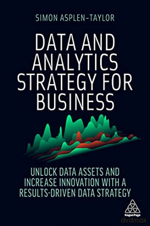 Data and Analytics Strategy for Business: Unlock Data Assets and Increase Innovation with a Results-Driven Data Strategy - Simon Asplen-Taylor [KSIĄŻKA]