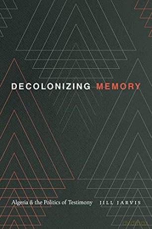 Decolonizing Memory: Algeria and the Politics of Testimony - Jill Jarvis [KSIĄŻKA]