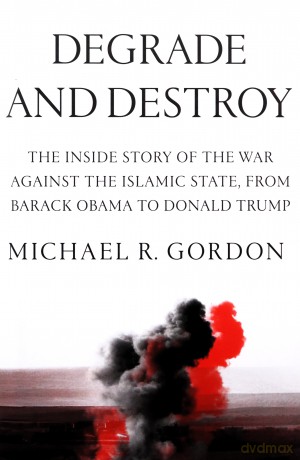 Degrade and Destroy: The Inside Story of the War Against the Islamic State, from Barack Obama to Donald Trump - Michael R. Gordon [KSIĄŻKA]