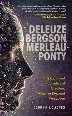 Deleuze, Bergson, Merleau-Ponty: The Logic and Pragmatics of Creation, Affective Life, and Perception - Dorothea E. Olkowski [KSIĄŻKA]