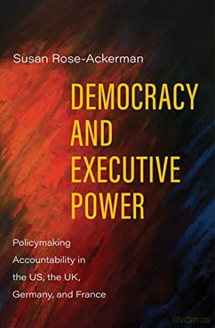Democracy and Executive Power: Policymaking Accountability in the US, the UK, Germany, and France - Susan Rose-Ackerman [KSIĄŻKA]