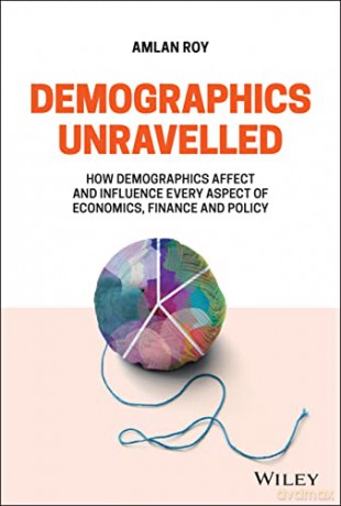 Demographics Unravelled: How Demographics Affect and Influence Every Aspect of Economics, Finance and Policy - Amlan Roy [KSIĄŻKA]
